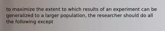 to maximize the extent to which results of an experiment can be generalized to a larger population, the researcher should do all the following except