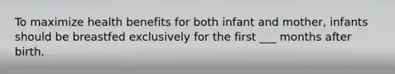 To maximize health benefits for both infant and mother, infants should be breastfed exclusively for the first ___ months after birth.