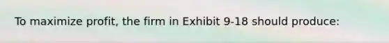 To maximize profit, the firm in Exhibit 9-18 should produce: