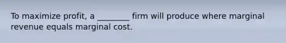 To maximize profit, a ________ firm will produce where marginal revenue equals marginal cost.