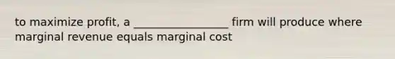 to maximize profit, a _________________ firm will produce where marginal revenue equals marginal cost