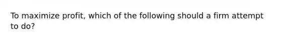 To maximize profit, which of the following should a firm attempt to do?