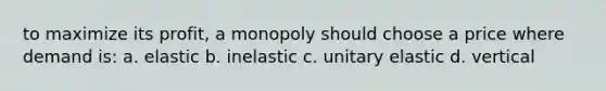 to maximize its profit, a monopoly should choose a price where demand is: a. elastic b. inelastic c. unitary elastic d. vertical