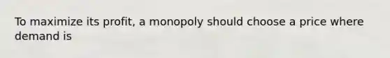 To maximize its profit, a monopoly should choose a price where demand is