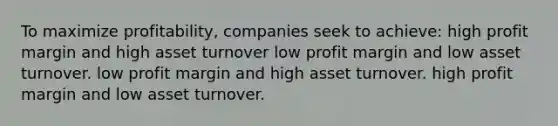 To maximize profitability, companies seek to achieve: high profit margin and high asset turnover low profit margin and low asset turnover. low profit margin and high asset turnover. high profit margin and low asset turnover.