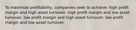 To maximize profitability, companies seek to achieve: high profit margin and high asset turnover. high profit margin and low asset turnover. low profit margin and high asset turnover. low profit margin and low asset turnover.