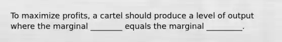 To maximize profits, a cartel should produce a level of output where the marginal ________ equals the marginal _________.