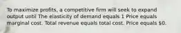 To maximize profits, a competitive firm will seek to expand output until The elasticity of demand equals 1 Price equals marginal cost. Total revenue equals total cost. Price equals 0.