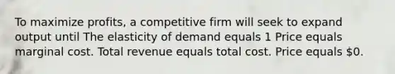 To maximize profits, a competitive firm will seek to expand output until The elasticity of demand equals 1 Price equals marginal cost. Total revenue equals total cost. Price equals 0.