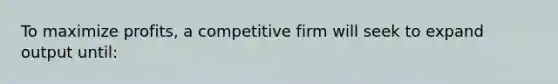 To maximize profits, a competitive firm will seek to expand output until: