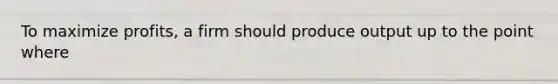 To maximize profits, a firm should produce output up to the point where