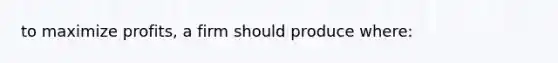 to maximize profits, a firm should produce where: