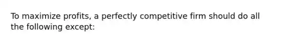 To maximize profits, a perfectly competitive firm should do all the following except: