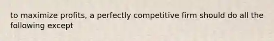 to maximize profits, a perfectly competitive firm should do all the following except