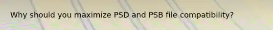 Why should you maximize PSD and PSB file compatibility?