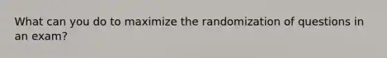 What can you do to maximize the randomization of questions in an exam?