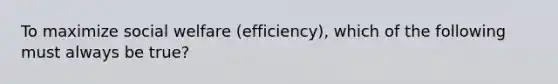 To maximize social welfare (efficiency), which of the following must always be true?