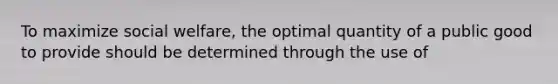 To maximize social welfare, the optimal quantity of a public good to provide should be determined through the use of