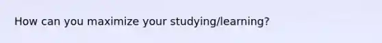 How can you maximize your studying/learning?