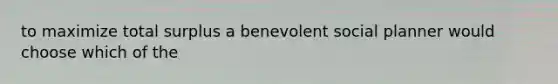 to maximize total surplus a benevolent social planner would choose which of the