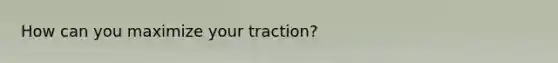 How can you maximize your traction?