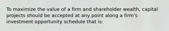 To maximize the value of a firm and shareholder wealth, capital projects should be accepted at any point along a firm's investment opportunity schedule that is: