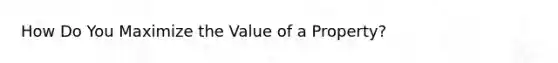 How Do You Maximize the Value of a Property?