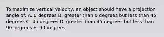 To maximize vertical velocity, an object should have a projection angle of: A. 0 degrees B. greater than 0 degrees but less than 45 degrees C. 45 degrees D. greater than 45 degrees but less than 90 degrees E. 90 degrees