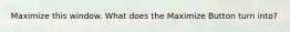 Maximize this window. What does the Maximize Button turn into?