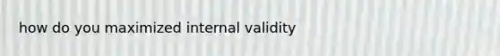 how do you maximized internal validity