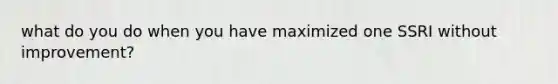 what do you do when you have maximized one SSRI without improvement?