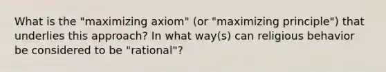 What is the "maximizing axiom" (or "maximizing principle") that underlies this approach? In what way(s) can religious behavior be considered to be "rational"?