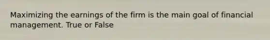 Maximizing the earnings of the firm is the main goal of financial management. True or False