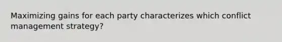 Maximizing gains for each party characterizes which conflict management strategy?