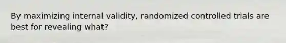 By maximizing internal validity, randomized controlled trials are best for revealing what?