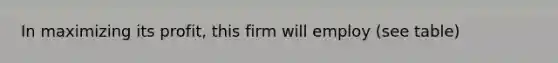 In maximizing its profit, this firm will employ (see table)