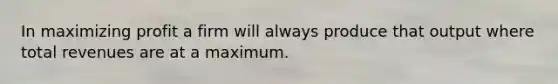 In maximizing profit a firm will always produce that output where total revenues are at a maximum.
