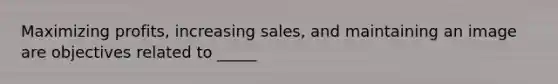 Maximizing profits, increasing sales, and maintaining an image are objectives related to _____