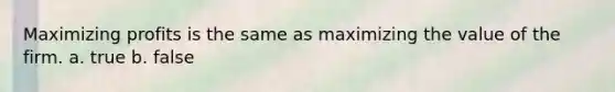 Maximizing profits is the same as maximizing the value of the firm. a. true b. false