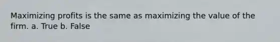 Maximizing profits is the same as maximizing the value of the firm. a. True b. False