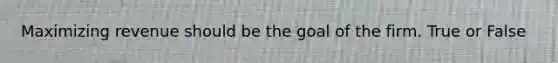 Maximizing revenue should be the goal of the firm. True or False
