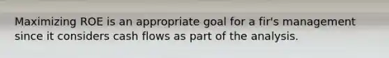 Maximizing ROE is an appropriate goal for a fir's management since it considers cash flows as part of the analysis.