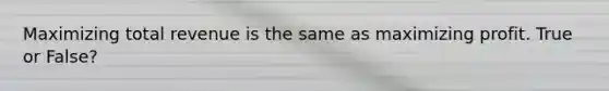 Maximizing total revenue is the same as maximizing profit. True or False?
