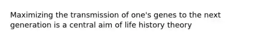 Maximizing the transmission of one's genes to the next generation is a central aim of life history theory