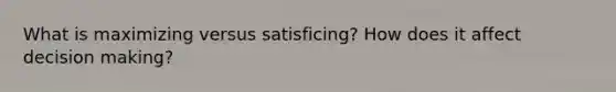 What is maximizing versus satisficing? How does it affect decision making?