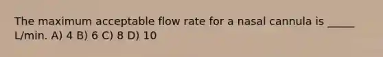 The maximum acceptable flow rate for a nasal cannula is _____ L/min. A) 4 B) 6 C) 8 D) 10