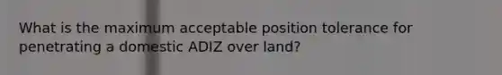 What is the maximum acceptable position tolerance for penetrating a domestic ADIZ over land?