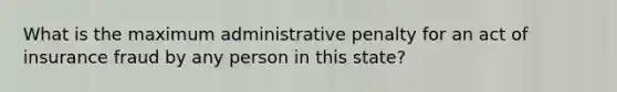 What is the maximum administrative penalty for an act of insurance fraud by any person in this state?