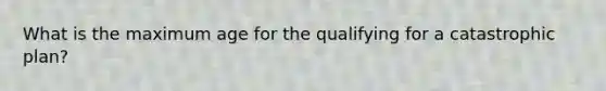 What is the maximum age for the qualifying for a catastrophic plan?