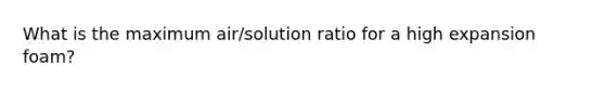 What is the maximum air/solution ratio for a high expansion foam?